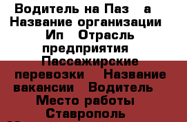 Водитель на Паз 32а  › Название организации ­ Ип › Отрасль предприятия ­ Пассажирские перевозки  › Название вакансии ­ Водитель  › Место работы ­ Ставрополь › Минимальный оклад ­ 20 000 › Максимальный оклад ­ 30 000 - Ставропольский край Работа » Вакансии   . Ставропольский край